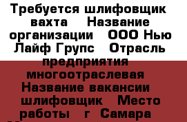 Требуется шлифовщик (вахта) › Название организации ­ ООО Нью Лайф Групс › Отрасль предприятия ­ многоотраслевая › Название вакансии ­ шлифовщик › Место работы ­ г. Самара › Минимальный оклад ­ 57 000 › Максимальный оклад ­ 60 000 › Возраст от ­ 22 - Самарская обл., Самара г. Работа » Вакансии   